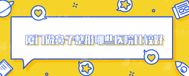 廈門做鼻子整形哪些醫(yī)院比較好？2024新排名榜單揭曉~