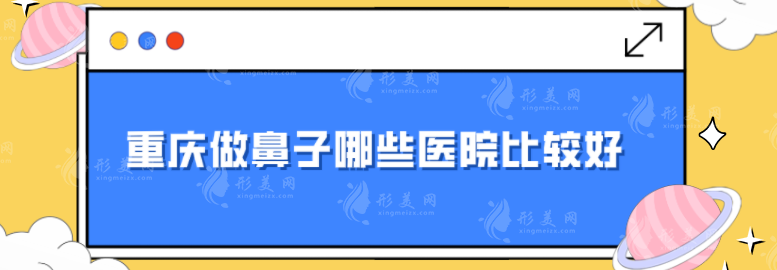 重慶做鼻子哪些醫(yī)院比較好？華美、藝星、當(dāng)代等憑實(shí)力入圍