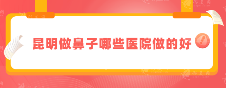昆明做鼻子哪些醫(yī)院做的好？精5家當(dāng)?shù)厝肆λ]醫(yī)院，一起來看看