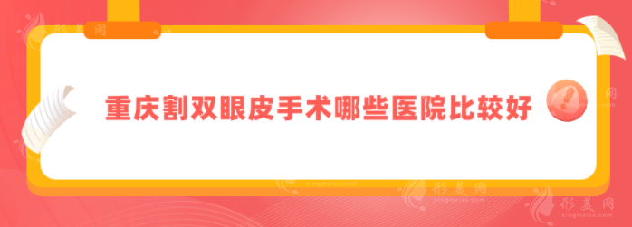 重慶割雙眼皮手術(shù)哪些醫(yī)院比較好？上榜醫(yī)院實(shí)力口碑爆表