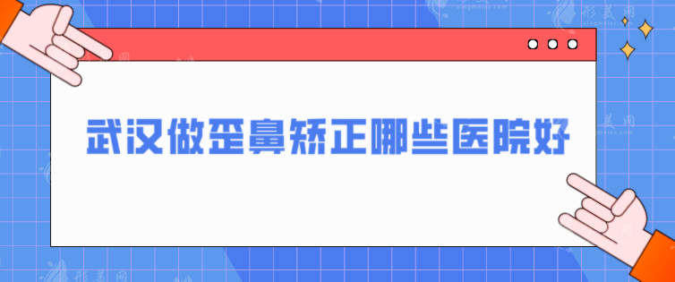 武漢做歪鼻矯正哪些醫(yī)院好？5家口碑爆表醫(yī)院在線介紹