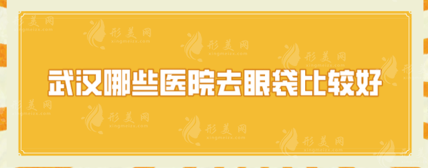 武漢哪些醫(yī)院去眼袋比較好？口碑醫(yī)院詳情一一在線介紹