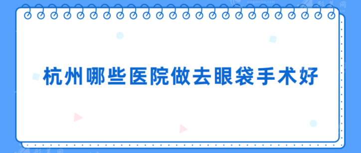 杭州哪些醫(yī)院做去眼袋手術(shù)好？當(dāng)?shù)厝肆λ]熱榜醫(yī)院~