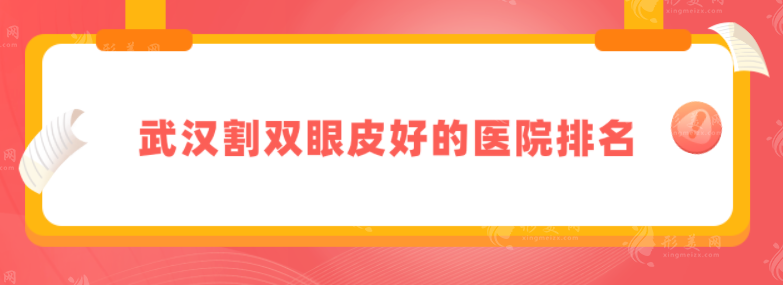 武漢割雙眼皮好的醫(yī)院排名，正規(guī)醫(yī)院TOP盤點，速來圍觀