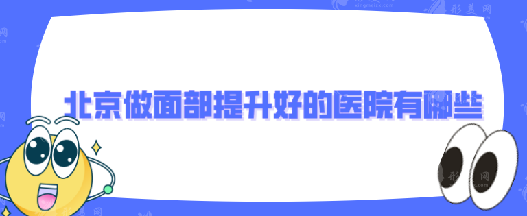北京做面部提升好的醫(yī)院有哪些？5家好評醫(yī)院詳情一覽