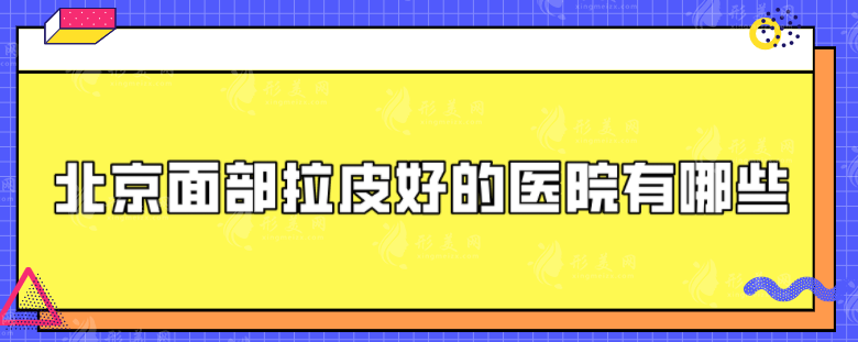 北京面部拉皮好的醫(yī)院有哪些？盤(pán)點(diǎn)5家技術(shù)過(guò)硬醫(yī)院
