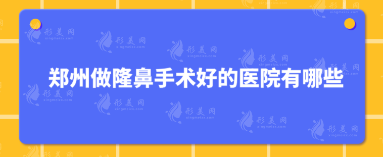 鄭州做隆鼻手術(shù)好的醫(yī)院有哪些？5家人氣醫(yī)院挨個(gè)介紹~