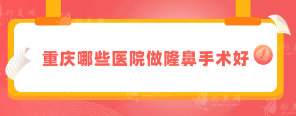 重慶哪些醫(yī)院做隆鼻手術好？華美、藝星、當代等上榜~