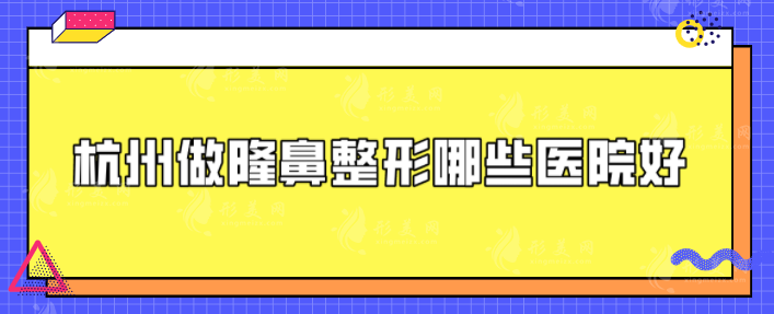 杭州做隆鼻整形哪些醫(yī)院好？5家本地知名實(shí)力醫(yī)院，一起來看看