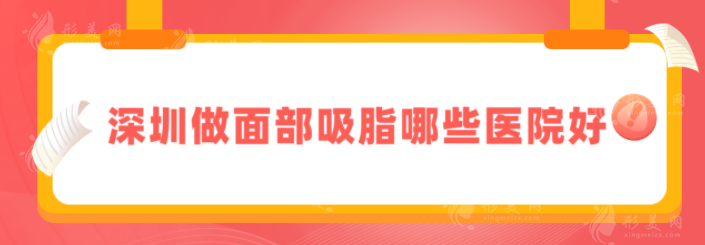 深圳做面部吸脂哪些醫(yī)院好？口碑嚴(yán)選：美萊、藝星等實(shí)力派