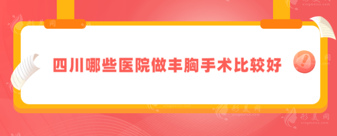 四川哪些醫(yī)院做豐胸手術(shù)比較好？TOP5名單曝光，整形實(shí)力強(qiáng)！