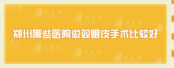 鄭州哪些醫(yī)院做雙眼皮手術(shù)比較好？上榜5家醫(yī)院，個(gè)個(gè)實(shí)力出眾