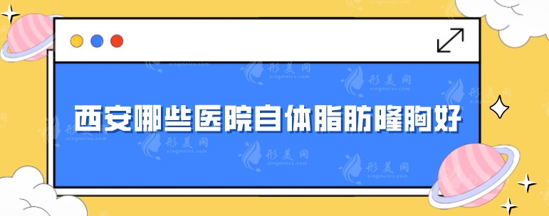 西安哪些醫(yī)院自體脂肪隆胸好？畫美、中心醫(yī)院西京醫(yī)院等好評不斷