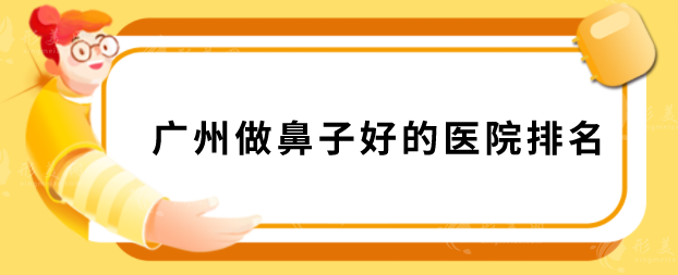 廣州做鼻子好的醫(yī)院排名，華美、美萊、藝星等憑實(shí)力入圍