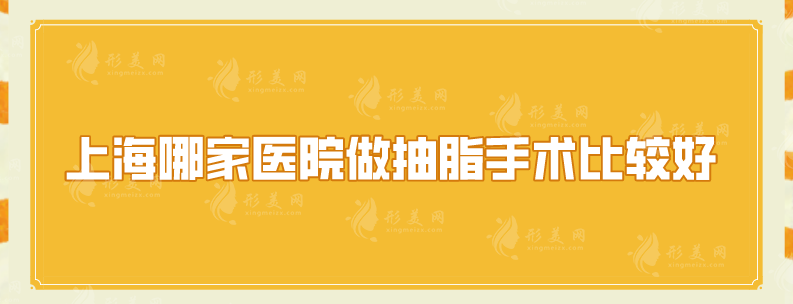 上海哪家醫(yī)院做抽脂手術(shù)比較好？上海九院、華美等廣受好評