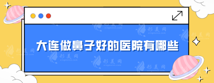 大連做鼻子好的醫(yī)院有哪些？人氣5強(qiáng)匯總，上榜都是實(shí)力派