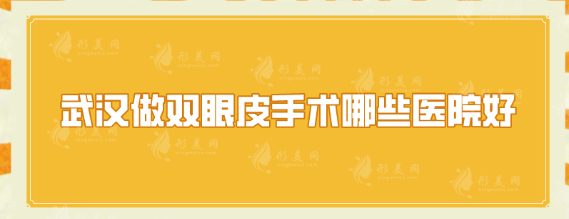武漢做雙眼皮手術(shù)哪些醫(yī)院好？上榜五家醫(yī)院實力不俗