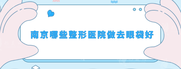 南京哪些整形醫(yī)院做去眼袋好？口碑醫(yī)院在線分享，速來圍觀