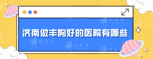 濟(jì)南做豐胸好的醫(yī)院有哪些？公立、私立醫(yī)院紛紛上榜~