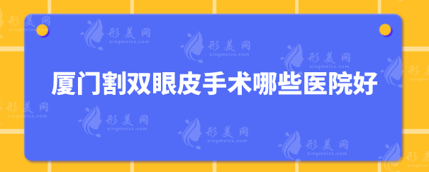 廈門(mén)割雙眼皮手術(shù)哪些醫(yī)院好？5家實(shí)力醫(yī)院詳情在線分享