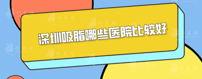 深圳吸脂哪些醫(yī)院比較好？曹孟君、美萊、富華等憑實(shí)力入圍