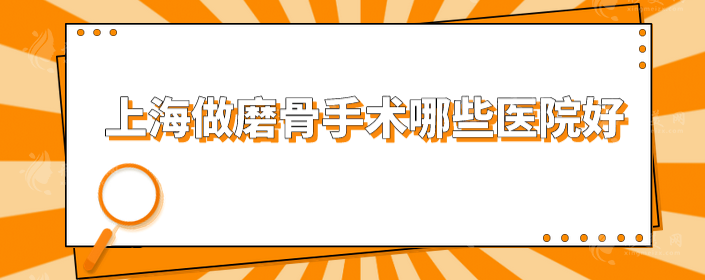 上海做磨骨手術(shù)哪些醫(yī)院好？精選5家知名度高醫(yī)院，一起來看看