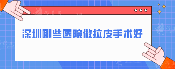 深圳哪些醫(yī)院做拉皮手術(shù)好？上榜前五醫(yī)院實(shí)力超群，一起來看看