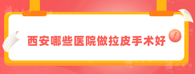 西安哪些醫(yī)院做拉皮手術(shù)好？5家專業(yè)機(jī)構(gòu)詳情在線介紹