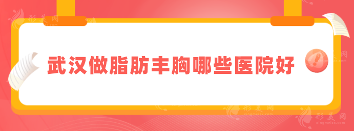 武漢做脂肪豐胸哪些醫(yī)院好？藝星、美基元、亞韓等技術(shù)很給力