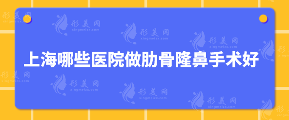 上海哪些醫(yī)院做肋骨隆鼻手術(shù)好？匯總?cè)藲忉t(yī)院詳情介紹