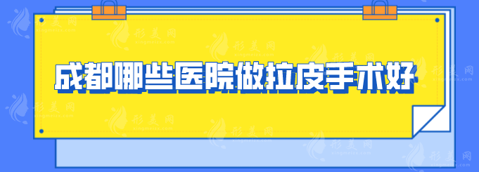 成都哪些醫(yī)院做拉皮手術(shù)好？5家實(shí)力醫(yī)院名單分享，快收藏