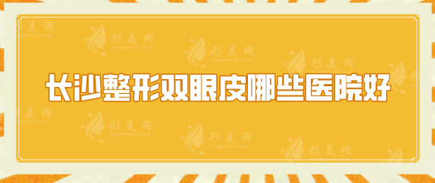 長(zhǎng)沙整形雙眼皮哪些醫(yī)院好？上榜的5家醫(yī)院實(shí)力不相上下！