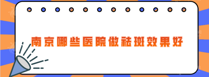 南京哪些醫(yī)院做祛斑效果好？5家熱門正規(guī)醫(yī)院在線分享