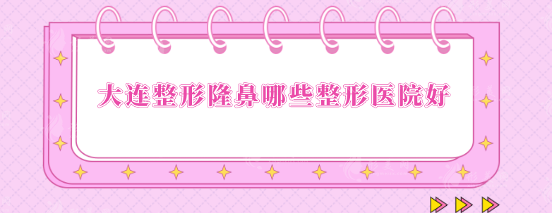 大連整形隆鼻哪些整形醫(yī)院好？5家人氣醫(yī)院榜單匯總
