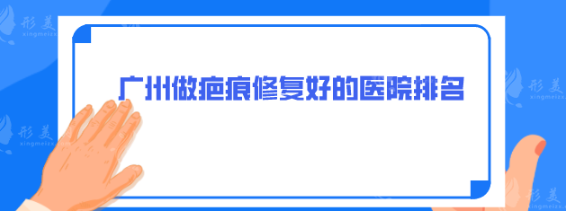 廣州做疤痕修復(fù)好的醫(yī)院排名，5家好評醫(yī)院介紹，點擊收藏