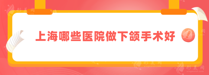 上海哪些醫(yī)院做下頜手術(shù)好？5家口碑機(jī)構(gòu)醫(yī)院介紹，一起來(lái)看看