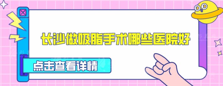 長沙做吸脂手術(shù)哪些醫(yī)院好？盤點5家人氣高醫(yī)院，一起來看看