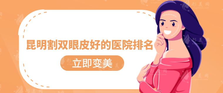 昆明割雙眼皮好的醫(yī)院排名，2024醫(yī)院榜單公布！實力派！~