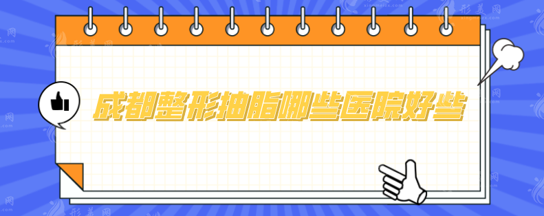 成都整形抽脂哪些醫(yī)院好些？5家都是當(dāng)?shù)厝肆λ]好口碑醫(yī)院