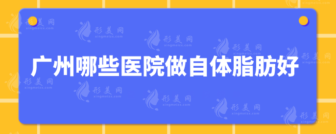 廣州哪些醫(yī)院做自體脂肪好？精選5家好評(píng)醫(yī)院，當(dāng)?shù)厝肆λ]