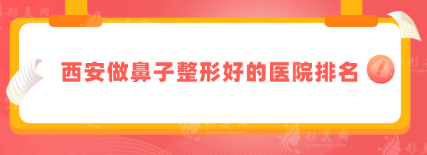 西安做鼻子整形好的醫(yī)院排名，5家好口碑醫(yī)院名單全新出爐！