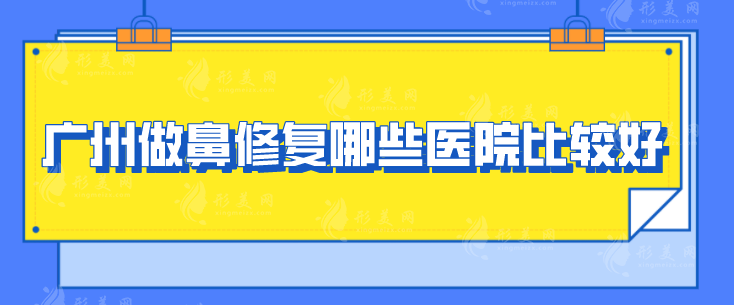 廣州做鼻修復(fù)哪些醫(yī)院比較好？匯聚5家實(shí)力派好醫(yī)院