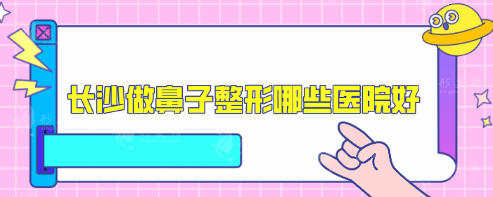 長沙做鼻子整形哪些醫(yī)院好？5家本地口碑不錯醫(yī)院分享