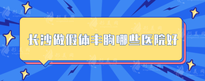長沙做假體豐胸哪些醫(yī)院好？上榜的醫(yī)院都是實力派機構(gòu)