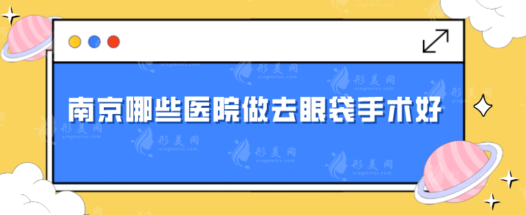 南京哪些醫(yī)院做去眼袋手術好？上榜醫(yī)院技術、口碑都不錯