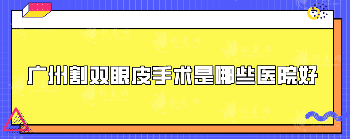 廣州割雙眼皮手術(shù)是哪些醫(yī)院好？高口碑醫(yī)院詳情在線介紹