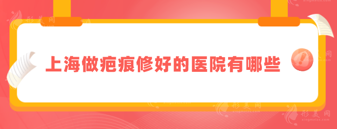 上海做疤痕修好的醫(yī)院有哪些？上海九院、伊萊美等上榜~