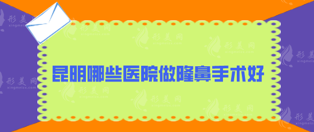 昆明哪些醫(yī)院做隆鼻手術(shù)好？人氣超高醫(yī)院在線分享，快收藏