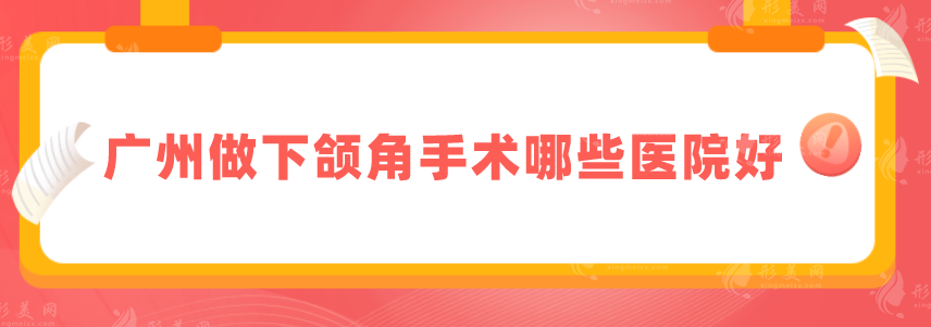 廣州做下頜角手術(shù)哪些醫(yī)院好？盤(pán)點(diǎn)5家好口碑醫(yī)院一覽