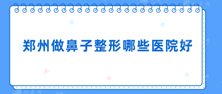 鄭州做鼻子整形哪些醫(yī)院好？匯總本地人氣機(jī)構(gòu)TOP5